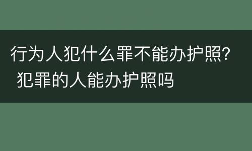 行为人犯什么罪不能办护照？ 犯罪的人能办护照吗