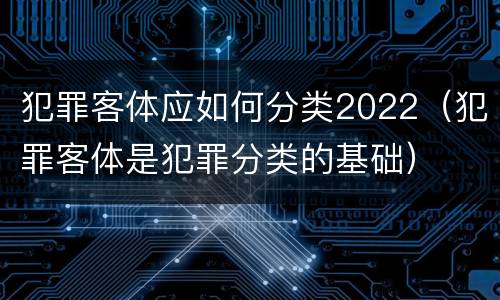 犯罪客体应如何分类2022（犯罪客体是犯罪分类的基础）