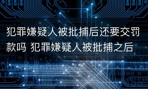 犯罪嫌疑人被批捕后还要交罚款吗 犯罪嫌疑人被批捕之后