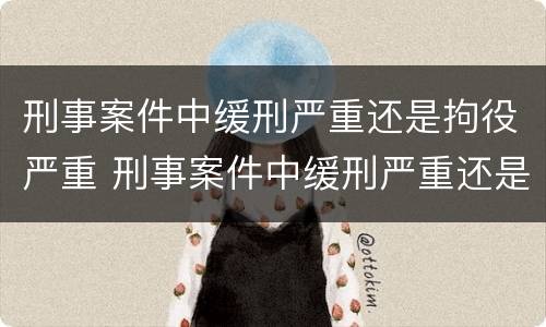 刑事案件中缓刑严重还是拘役严重 刑事案件中缓刑严重还是拘役严重呢