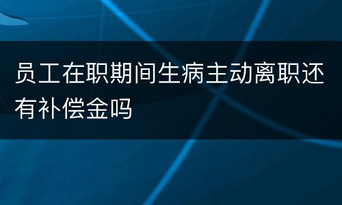 员工在职期间生病主动离职还有补偿金吗