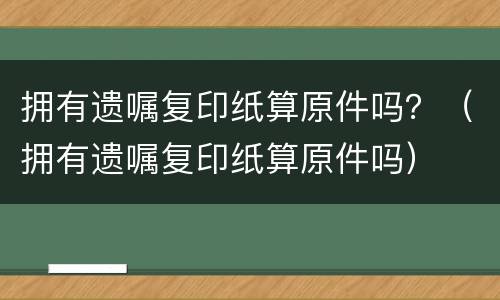 拥有遗嘱复印纸算原件吗？（拥有遗嘱复印纸算原件吗）