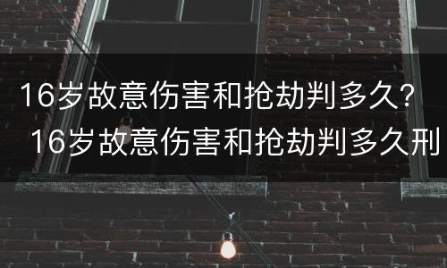 16岁故意伤害和抢劫判多久？ 16岁故意伤害和抢劫判多久刑