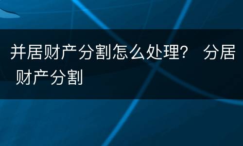并居财产分割怎么处理？ 分居 财产分割