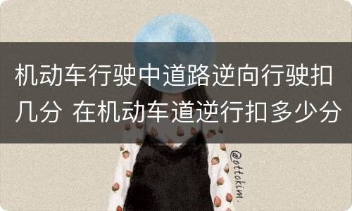 机动车行驶中道路逆向行驶扣几分 在机动车道逆行扣多少分