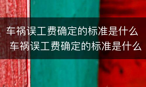 车祸误工费确定的标准是什么 车祸误工费确定的标准是什么呢