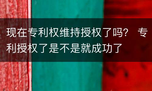 现在专利权维持授权了吗？ 专利授权了是不是就成功了