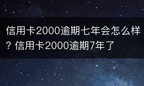 信用卡2000逾期七年会怎么样? 信用卡2000逾期7年了