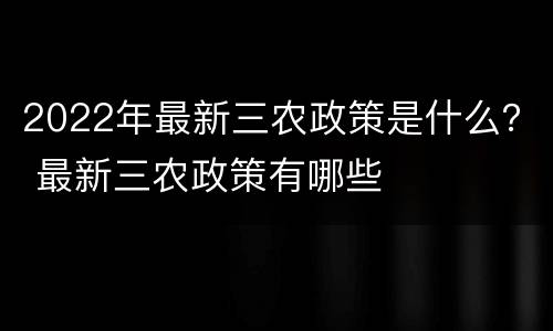 2022年最新三农政策是什么？ 最新三农政策有哪些