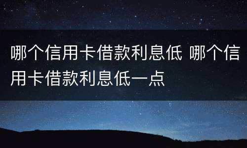 哪个信用卡借款利息低 哪个信用卡借款利息低一点