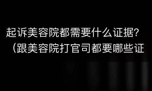 起诉美容院都需要什么证据？（跟美容院打官司都要哪些证据）