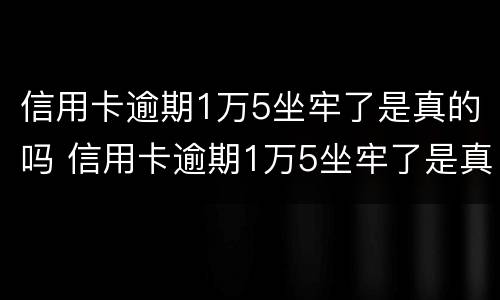 信用卡逾期1万5坐牢了是真的吗 信用卡逾期1万5坐牢了是真的吗知乎