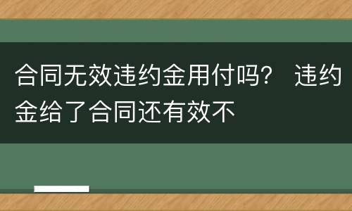 合同无效违约金用付吗？ 违约金给了合同还有效不