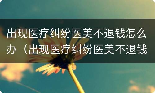 出现医疗纠纷医美不退钱怎么办（出现医疗纠纷医美不退钱怎么办呀）