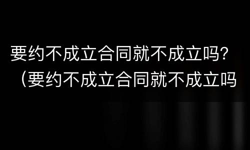 要约不成立合同就不成立吗？（要约不成立合同就不成立吗为什么）