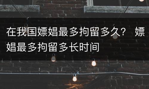 在我国嫖娼最多拘留多久？ 嫖娼最多拘留多长时间