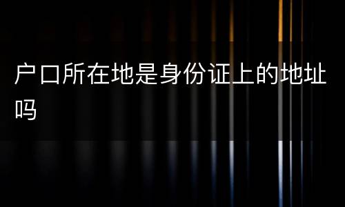 户口所在地是身份证上的地址吗