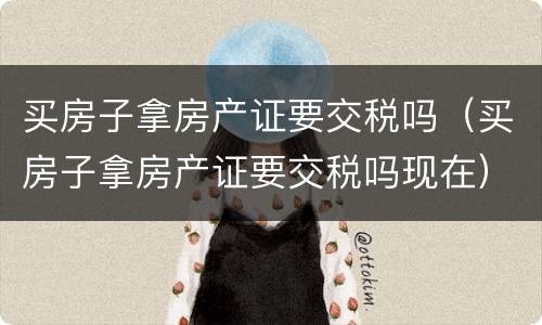 买房子拿房产证要交税吗（买房子拿房产证要交税吗现在）