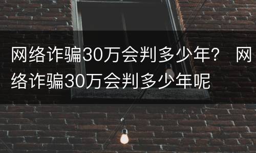 网络诈骗30万会判多少年？ 网络诈骗30万会判多少年呢
