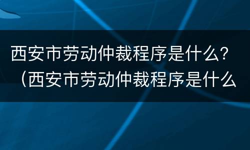 西安市劳动仲裁程序是什么？（西安市劳动仲裁程序是什么样的）