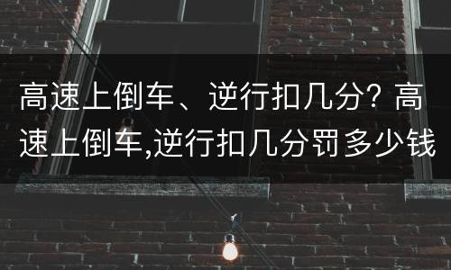 高速上倒车、逆行扣几分? 高速上倒车,逆行扣几分罚多少钱