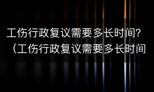 工伤行政复议需要多长时间？（工伤行政复议需要多长时间）
