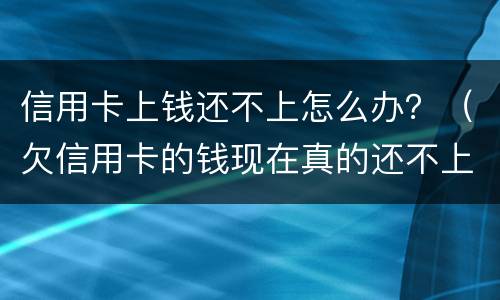 信用卡上钱还不上怎么办？（欠信用卡的钱现在真的还不上怎么办）
