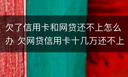 欠了信用卡和网贷还不上怎么办 欠网贷信用卡十几万还不上怎么办