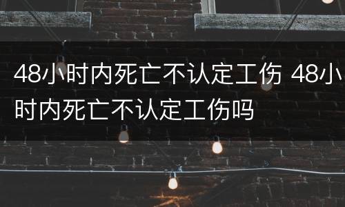 48小时内死亡不认定工伤 48小时内死亡不认定工伤吗