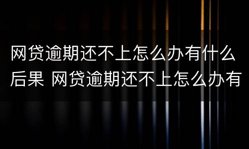 网贷逾期还不上怎么办有什么后果 网贷逾期还不上怎么办有什么后果2021年