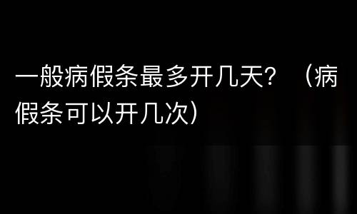 一般病假条最多开几天？（病假条可以开几次）
