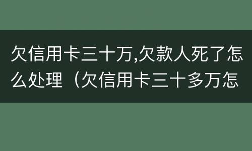 欠信用卡三十万,欠款人死了怎么处理（欠信用卡三十多万怎么办?）