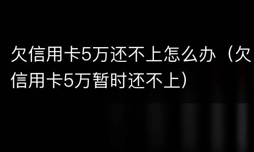 欠信用卡5万还不上怎么办（欠信用卡5万暂时还不上）