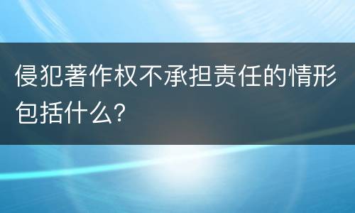 侵犯著作权不承担责任的情形包括什么？