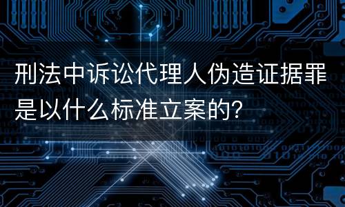 刑法中诉讼代理人伪造证据罪是以什么标准立案的？