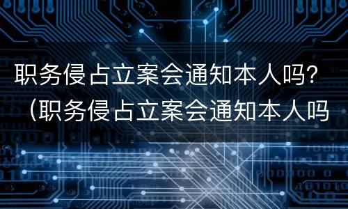 职务侵占立案会通知本人吗？（职务侵占立案会通知本人吗）