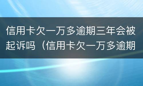 信用卡欠一万多逾期三年会被起诉吗（信用卡欠一万多逾期三年会被起诉吗会坐牢吗）