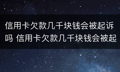 信用卡欠款几千块钱会被起诉吗 信用卡欠款几千块钱会被起诉吗