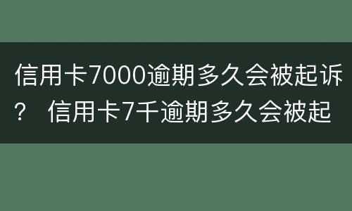 信用卡7000逾期多久会被起诉？ 信用卡7千逾期多久会被起诉