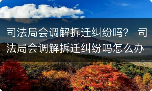 司法局会调解拆迁纠纷吗？ 司法局会调解拆迁纠纷吗怎么办