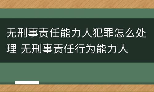 无刑事责任能力人犯罪怎么处理 无刑事责任行为能力人