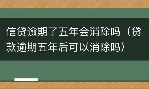 信贷逾期了五年会消除吗（贷款逾期五年后可以消除吗）