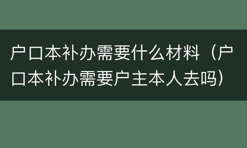 户口本补办需要什么材料（户口本补办需要户主本人去吗）