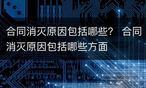 合同消灭原因包括哪些？ 合同消灭原因包括哪些方面