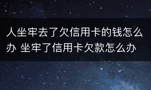 人坐牢去了欠信用卡的钱怎么办 坐牢了信用卡欠款怎么办