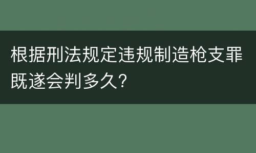根据刑法规定违规制造枪支罪既遂会判多久?
