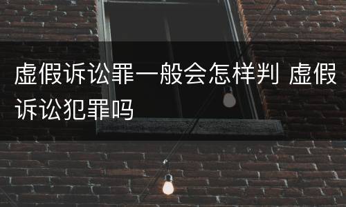 虚假诉讼罪一般会怎样判 虚假诉讼犯罪吗