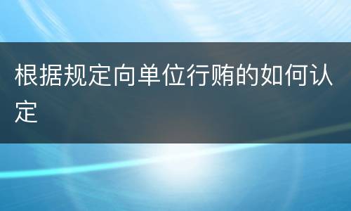 根据规定向单位行贿的如何认定