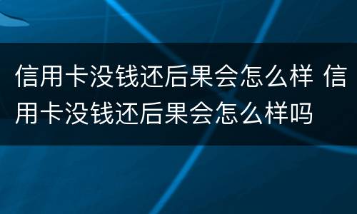 信用卡没钱还后果会怎么样 信用卡没钱还后果会怎么样吗