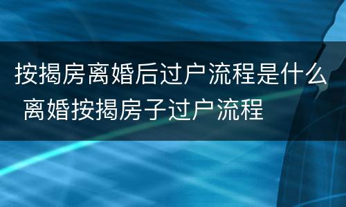 按揭房离婚后过户流程是什么 离婚按揭房子过户流程